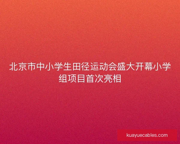 北京市中小学生田径运动会盛大开幕小学组项目首次亮相