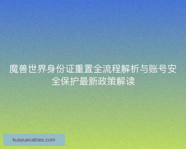 魔兽世界身份证重置全流程解析与账号安全保护最新政策解读